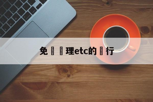 免費辦理etc的銀行(免费办理etc的银行叫什么)