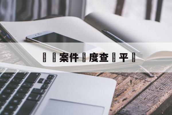 詐騙案件進度查詢平臺(诈骗案件进度查询平台有哪些)