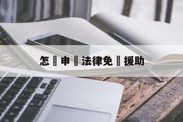 怎樣申請法律免費援助(农民工怎样申请法律免费援助)