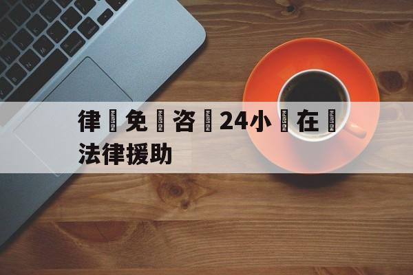 关于律師免費咨詢24小時在線法律援助的信息